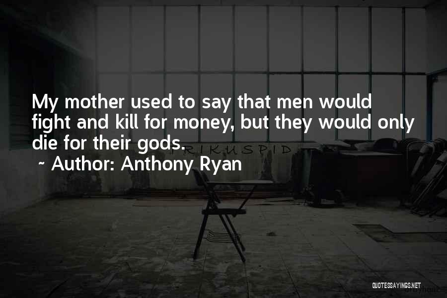 Anthony Ryan Quotes: My Mother Used To Say That Men Would Fight And Kill For Money, But They Would Only Die For Their