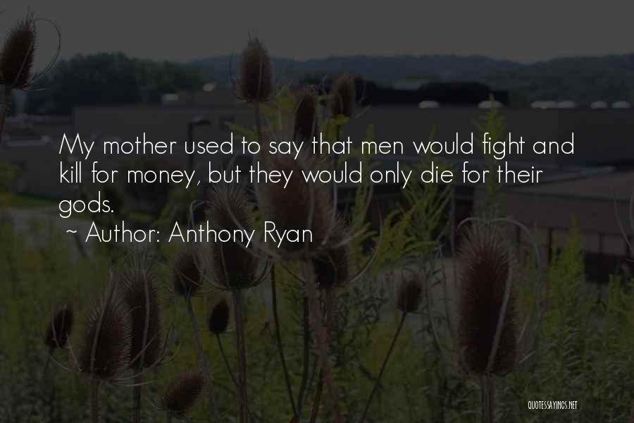 Anthony Ryan Quotes: My Mother Used To Say That Men Would Fight And Kill For Money, But They Would Only Die For Their