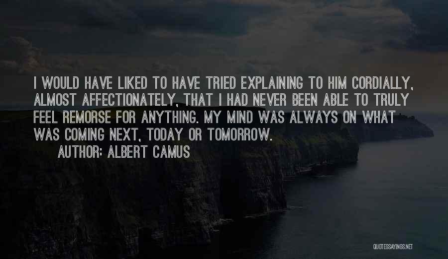 Albert Camus Quotes: I Would Have Liked To Have Tried Explaining To Him Cordially, Almost Affectionately, That I Had Never Been Able To