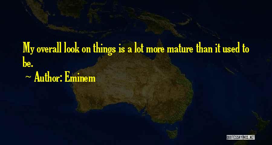 Eminem Quotes: My Overall Look On Things Is A Lot More Mature Than It Used To Be.