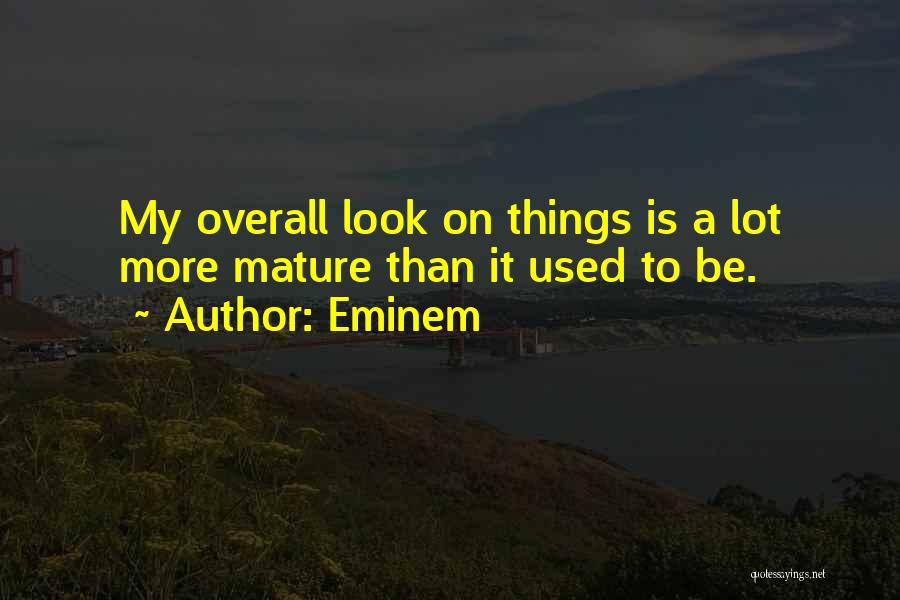 Eminem Quotes: My Overall Look On Things Is A Lot More Mature Than It Used To Be.