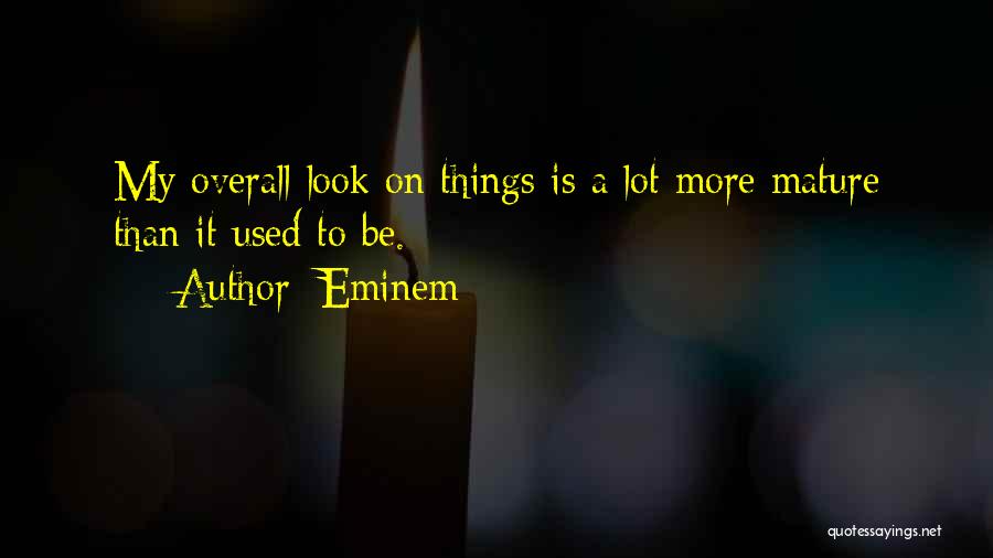 Eminem Quotes: My Overall Look On Things Is A Lot More Mature Than It Used To Be.