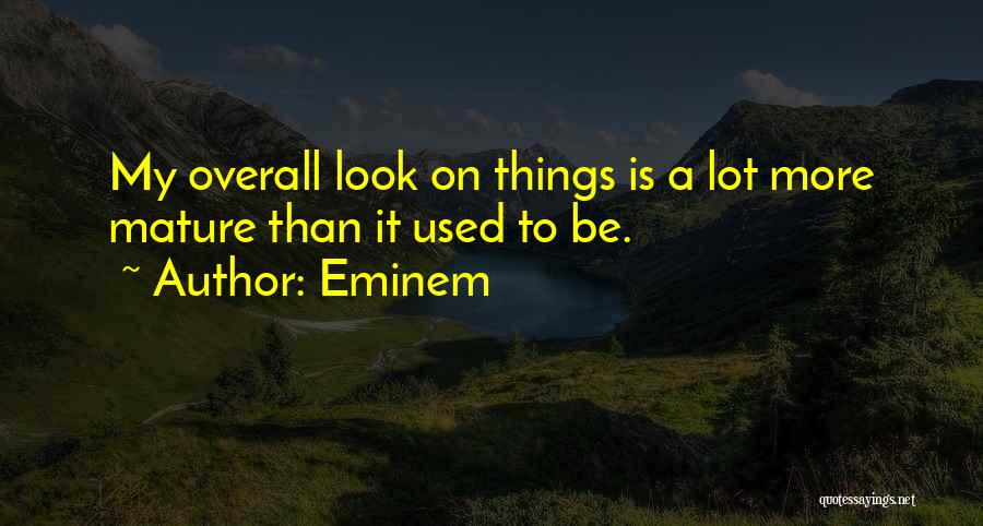 Eminem Quotes: My Overall Look On Things Is A Lot More Mature Than It Used To Be.