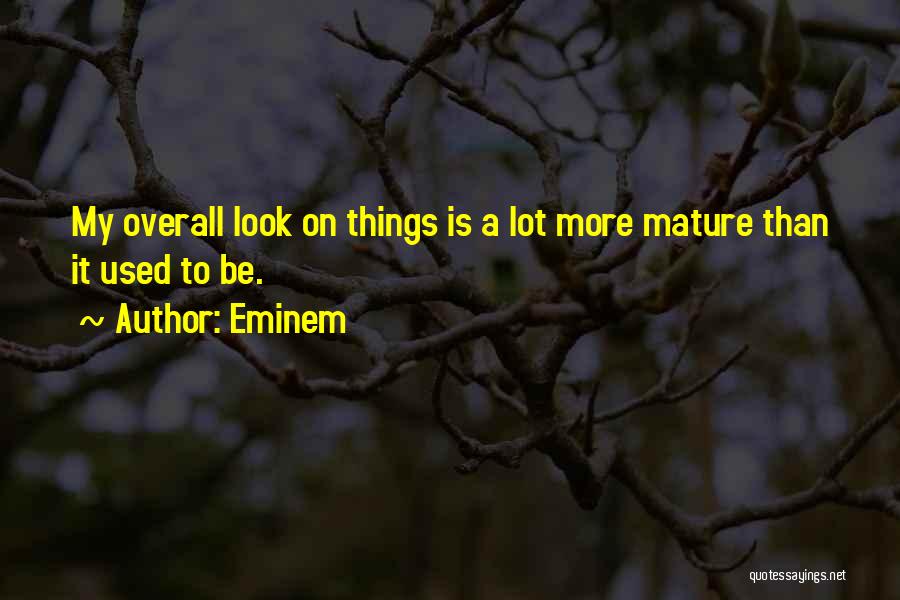 Eminem Quotes: My Overall Look On Things Is A Lot More Mature Than It Used To Be.