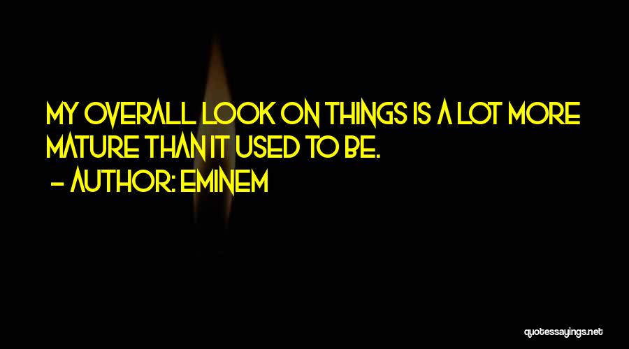 Eminem Quotes: My Overall Look On Things Is A Lot More Mature Than It Used To Be.