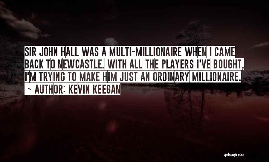 Kevin Keegan Quotes: Sir John Hall Was A Multi-millionaire When I Came Back To Newcastle. With All The Players I've Bought, I'm Trying