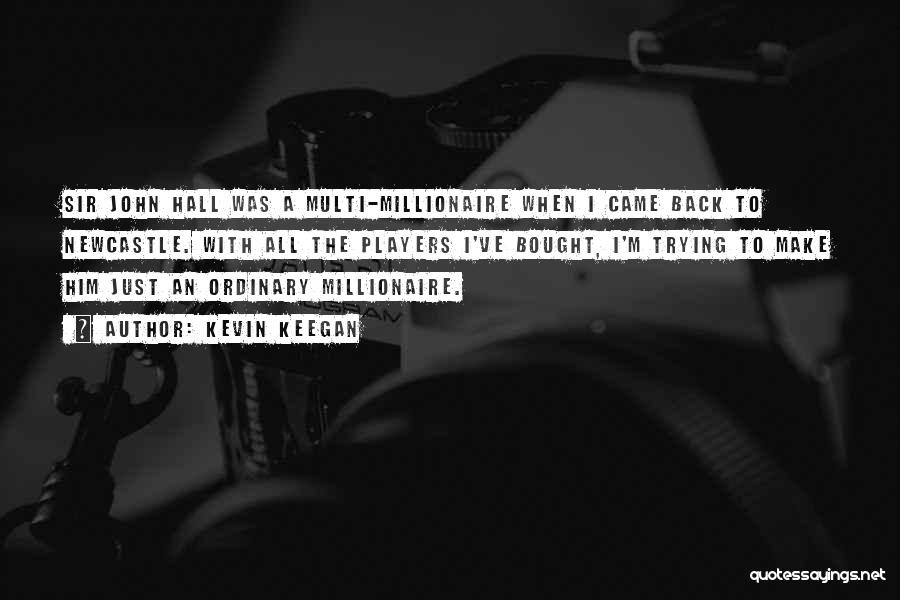 Kevin Keegan Quotes: Sir John Hall Was A Multi-millionaire When I Came Back To Newcastle. With All The Players I've Bought, I'm Trying