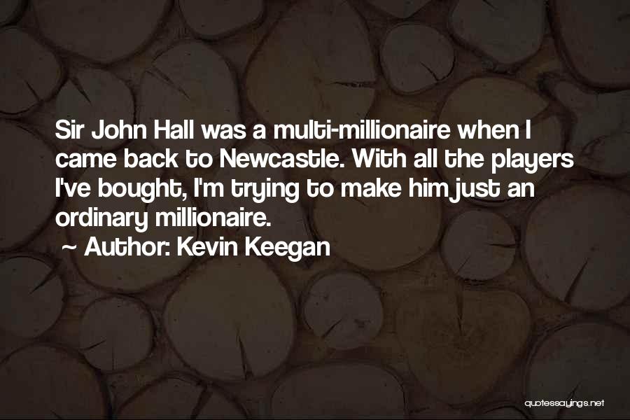 Kevin Keegan Quotes: Sir John Hall Was A Multi-millionaire When I Came Back To Newcastle. With All The Players I've Bought, I'm Trying