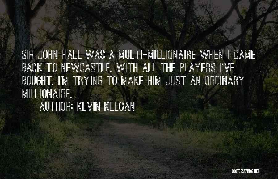 Kevin Keegan Quotes: Sir John Hall Was A Multi-millionaire When I Came Back To Newcastle. With All The Players I've Bought, I'm Trying