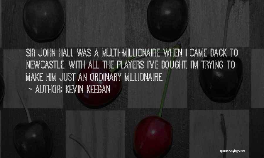 Kevin Keegan Quotes: Sir John Hall Was A Multi-millionaire When I Came Back To Newcastle. With All The Players I've Bought, I'm Trying