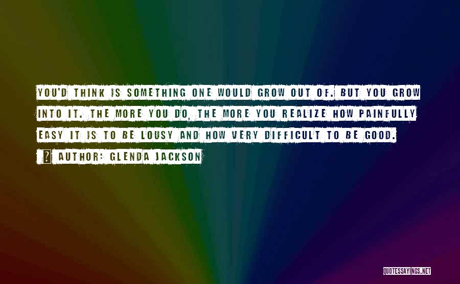 Glenda Jackson Quotes: You'd Think Is Something One Would Grow Out Of. But You Grow Into It. The More You Do, The More