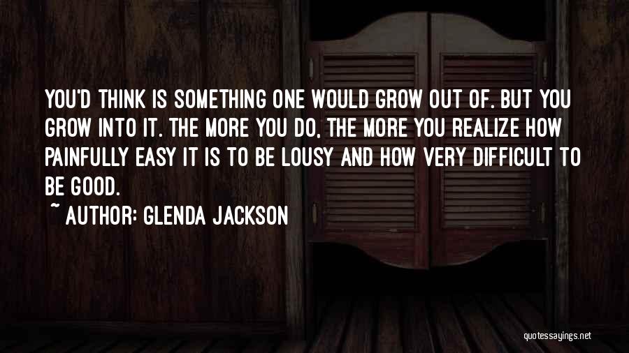 Glenda Jackson Quotes: You'd Think Is Something One Would Grow Out Of. But You Grow Into It. The More You Do, The More