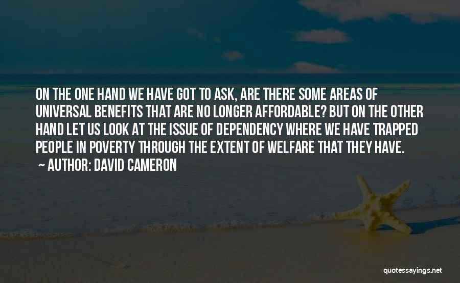 David Cameron Quotes: On The One Hand We Have Got To Ask, Are There Some Areas Of Universal Benefits That Are No Longer