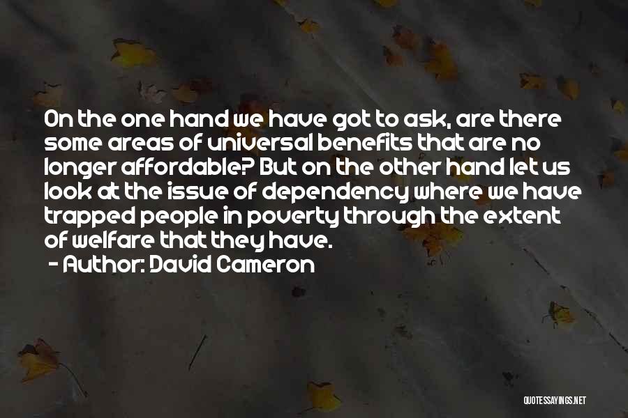 David Cameron Quotes: On The One Hand We Have Got To Ask, Are There Some Areas Of Universal Benefits That Are No Longer