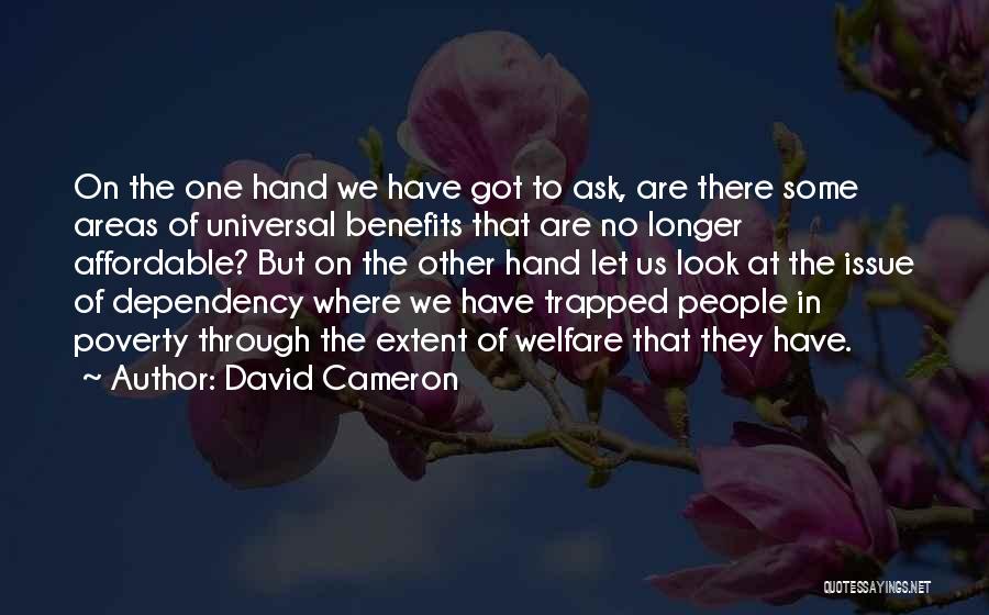 David Cameron Quotes: On The One Hand We Have Got To Ask, Are There Some Areas Of Universal Benefits That Are No Longer