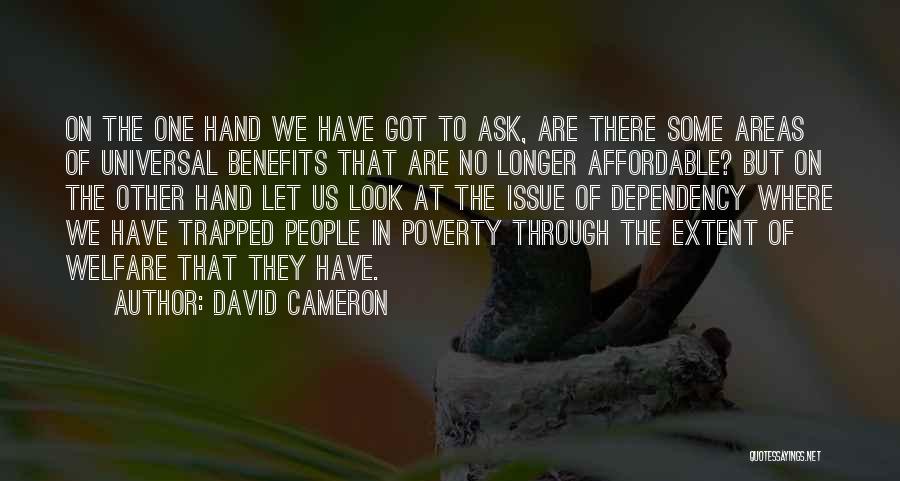 David Cameron Quotes: On The One Hand We Have Got To Ask, Are There Some Areas Of Universal Benefits That Are No Longer