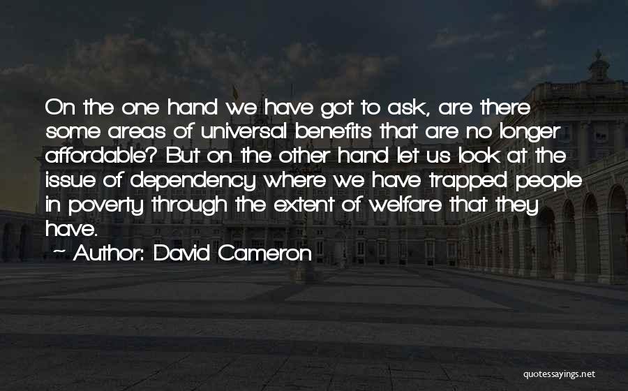 David Cameron Quotes: On The One Hand We Have Got To Ask, Are There Some Areas Of Universal Benefits That Are No Longer