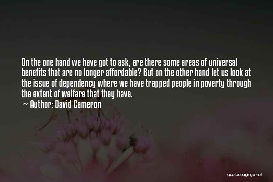 David Cameron Quotes: On The One Hand We Have Got To Ask, Are There Some Areas Of Universal Benefits That Are No Longer