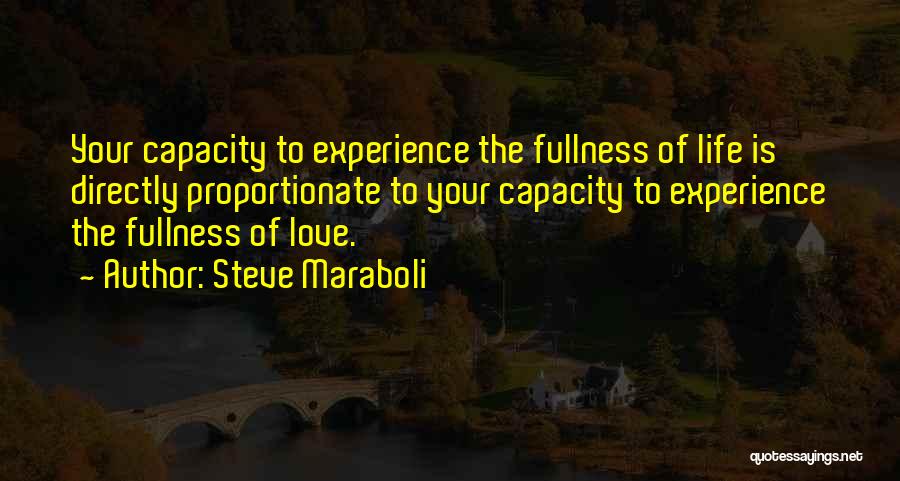 Steve Maraboli Quotes: Your Capacity To Experience The Fullness Of Life Is Directly Proportionate To Your Capacity To Experience The Fullness Of Love.