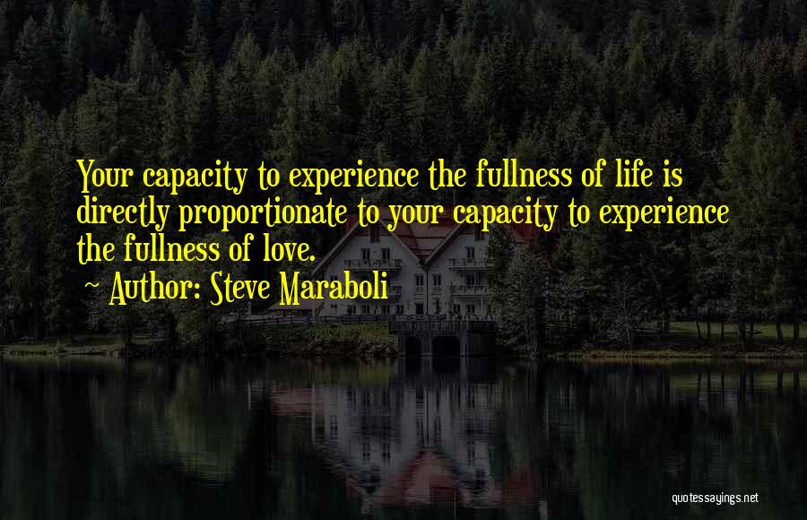Steve Maraboli Quotes: Your Capacity To Experience The Fullness Of Life Is Directly Proportionate To Your Capacity To Experience The Fullness Of Love.