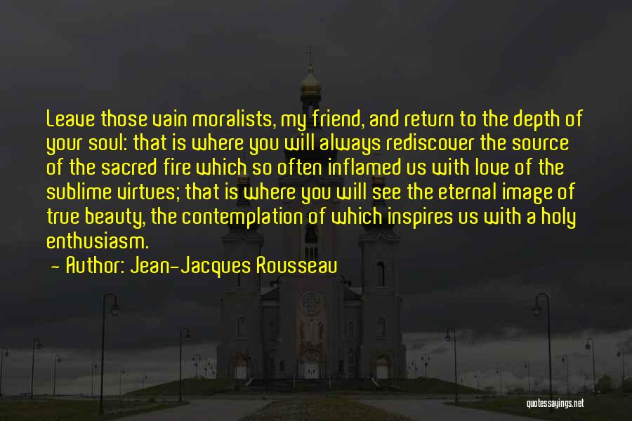 Jean-Jacques Rousseau Quotes: Leave Those Vain Moralists, My Friend, And Return To The Depth Of Your Soul: That Is Where You Will Always