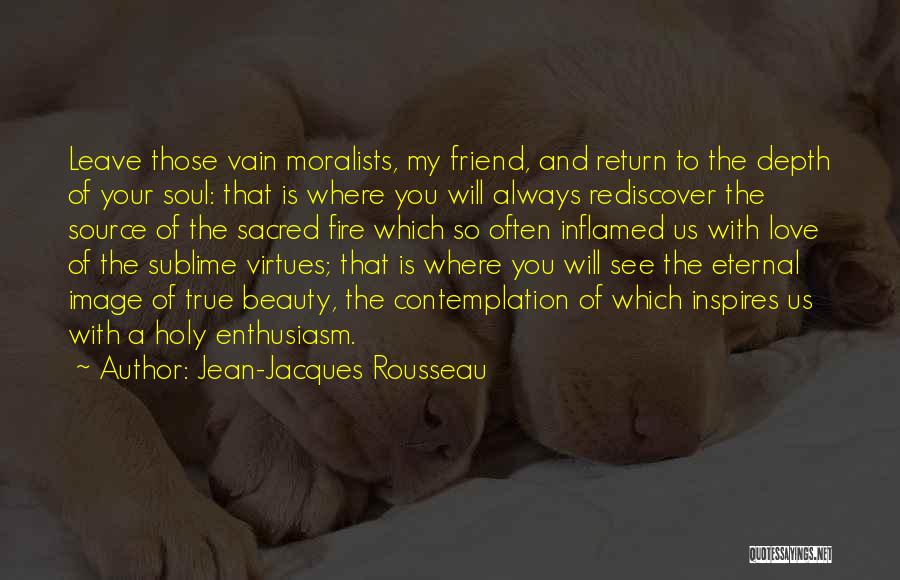 Jean-Jacques Rousseau Quotes: Leave Those Vain Moralists, My Friend, And Return To The Depth Of Your Soul: That Is Where You Will Always