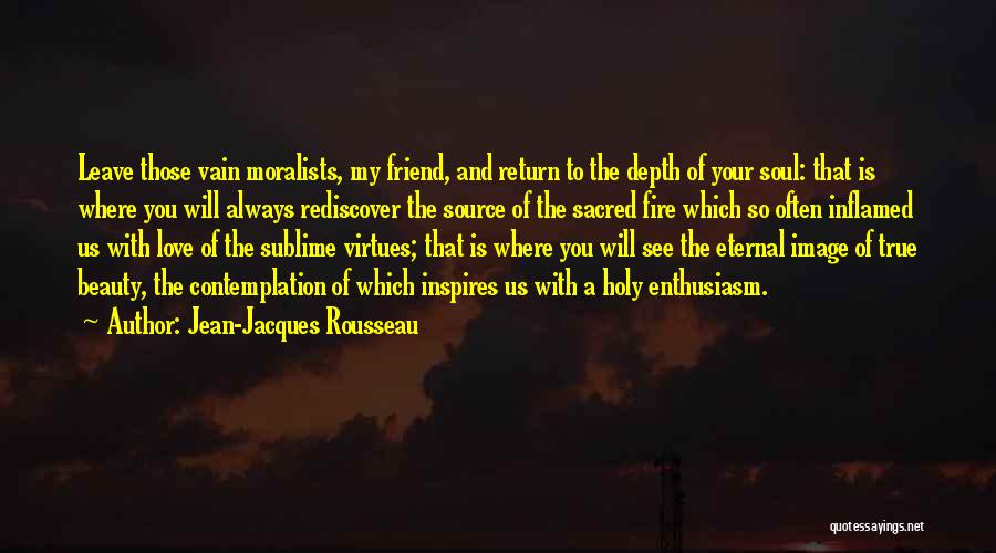 Jean-Jacques Rousseau Quotes: Leave Those Vain Moralists, My Friend, And Return To The Depth Of Your Soul: That Is Where You Will Always