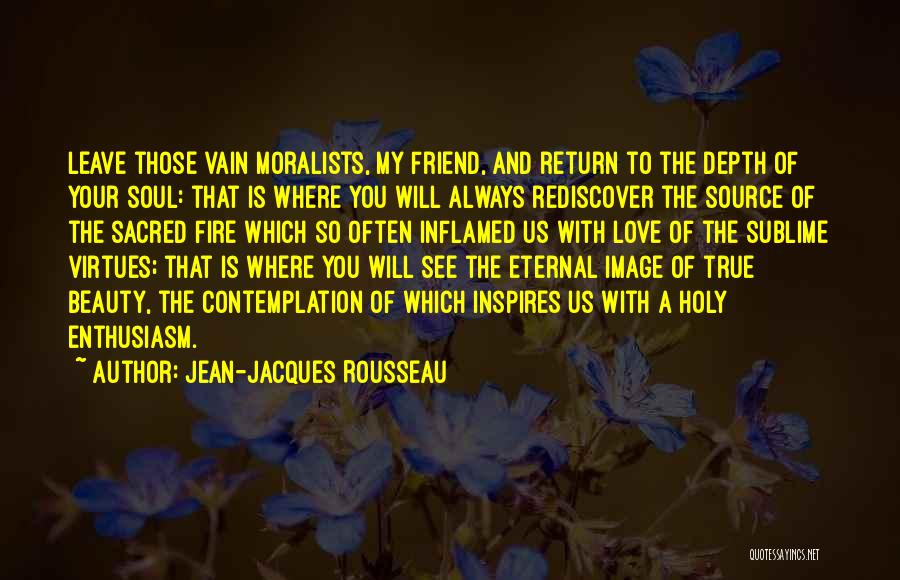 Jean-Jacques Rousseau Quotes: Leave Those Vain Moralists, My Friend, And Return To The Depth Of Your Soul: That Is Where You Will Always