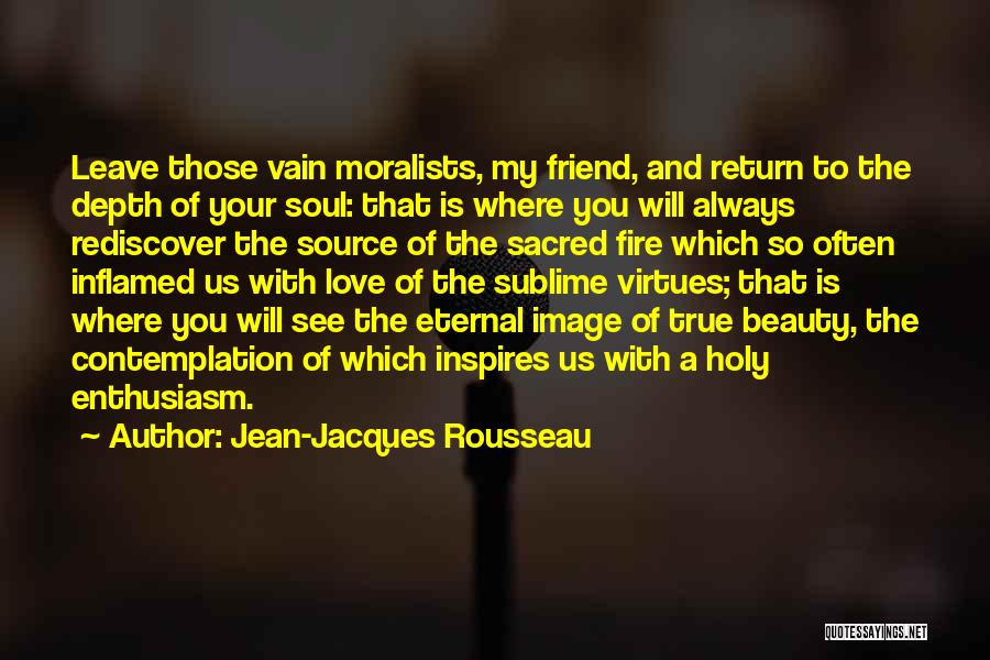 Jean-Jacques Rousseau Quotes: Leave Those Vain Moralists, My Friend, And Return To The Depth Of Your Soul: That Is Where You Will Always