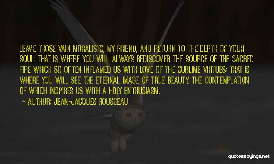 Jean-Jacques Rousseau Quotes: Leave Those Vain Moralists, My Friend, And Return To The Depth Of Your Soul: That Is Where You Will Always