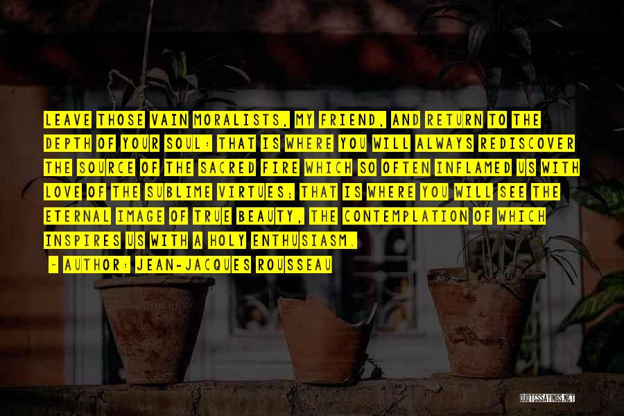 Jean-Jacques Rousseau Quotes: Leave Those Vain Moralists, My Friend, And Return To The Depth Of Your Soul: That Is Where You Will Always