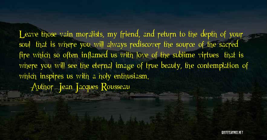 Jean-Jacques Rousseau Quotes: Leave Those Vain Moralists, My Friend, And Return To The Depth Of Your Soul: That Is Where You Will Always