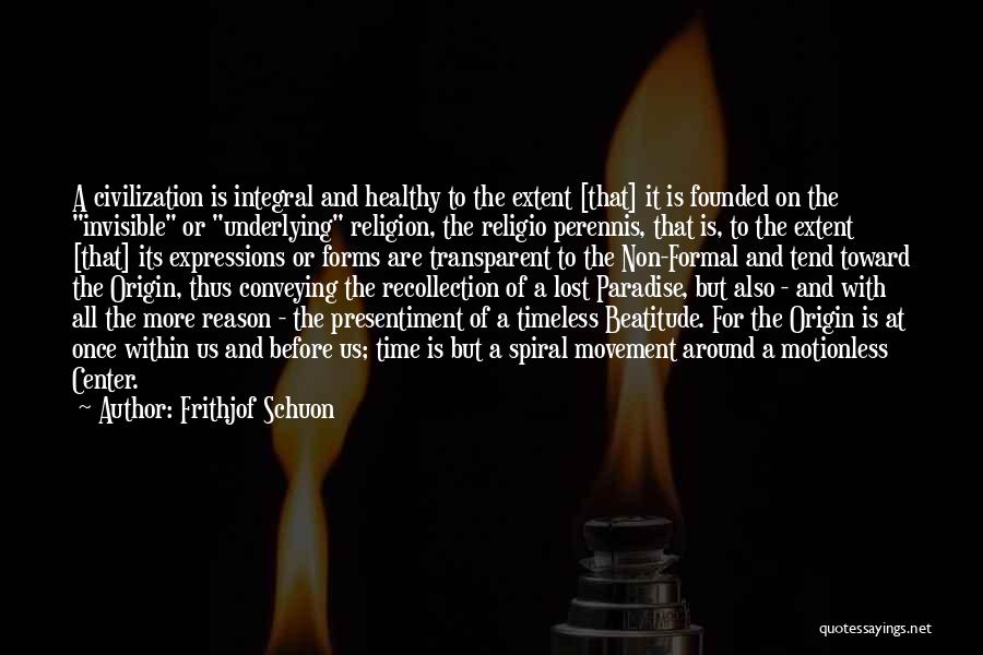 Frithjof Schuon Quotes: A Civilization Is Integral And Healthy To The Extent [that] It Is Founded On The Invisible Or Underlying Religion, The