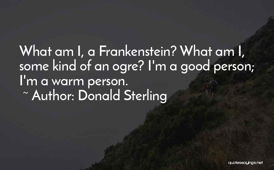 Donald Sterling Quotes: What Am I, A Frankenstein? What Am I, Some Kind Of An Ogre? I'm A Good Person; I'm A Warm