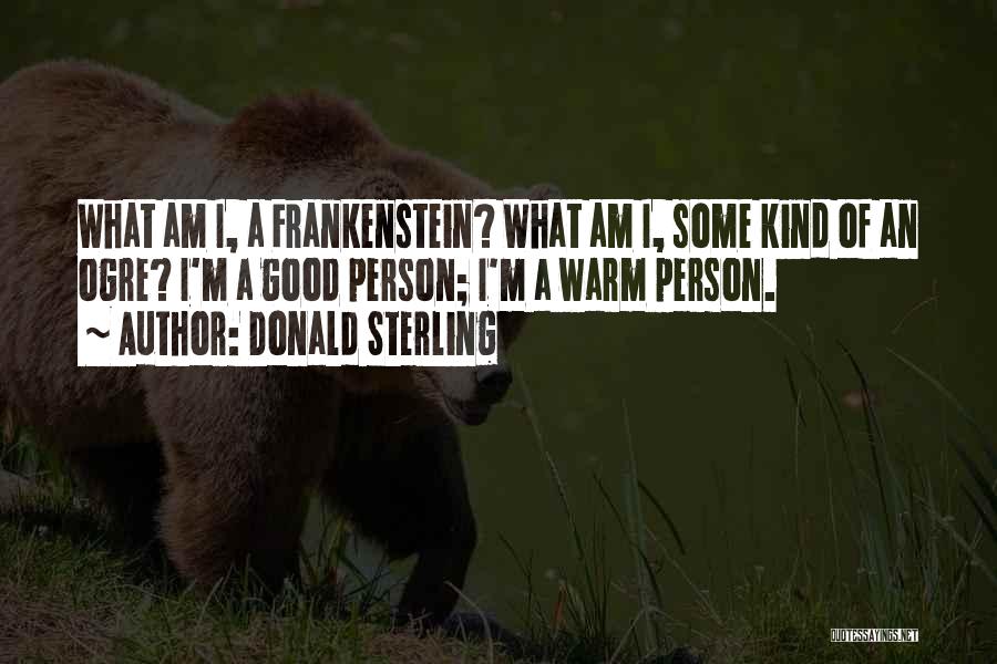 Donald Sterling Quotes: What Am I, A Frankenstein? What Am I, Some Kind Of An Ogre? I'm A Good Person; I'm A Warm