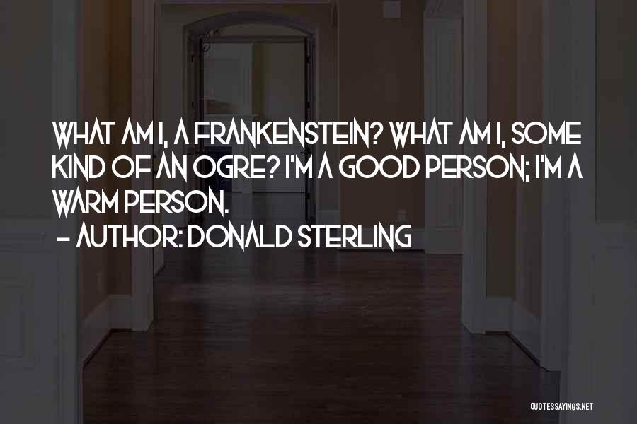 Donald Sterling Quotes: What Am I, A Frankenstein? What Am I, Some Kind Of An Ogre? I'm A Good Person; I'm A Warm