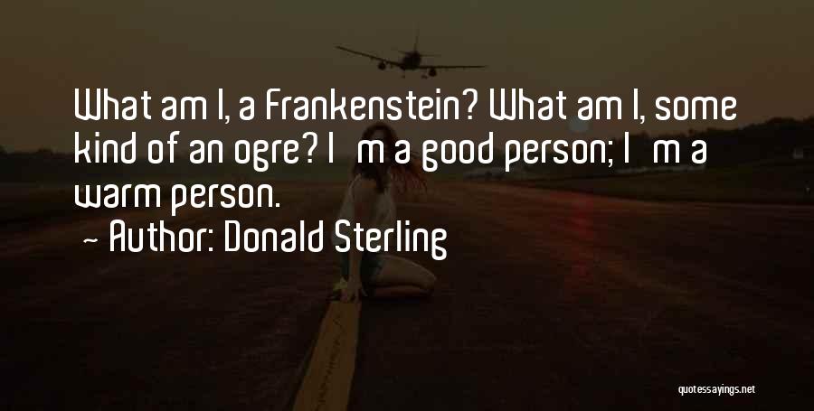 Donald Sterling Quotes: What Am I, A Frankenstein? What Am I, Some Kind Of An Ogre? I'm A Good Person; I'm A Warm