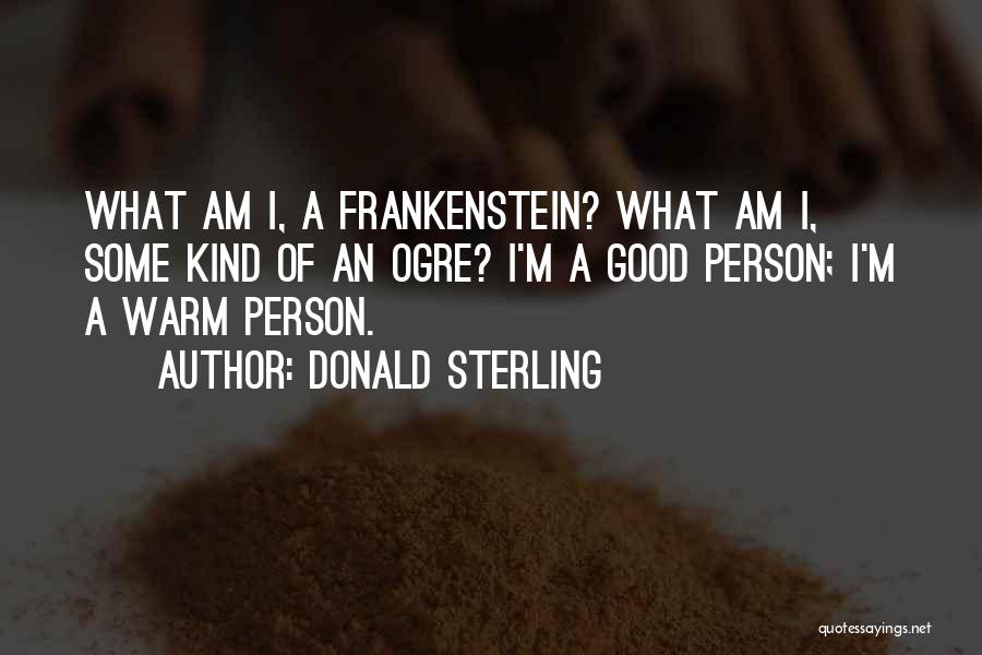 Donald Sterling Quotes: What Am I, A Frankenstein? What Am I, Some Kind Of An Ogre? I'm A Good Person; I'm A Warm