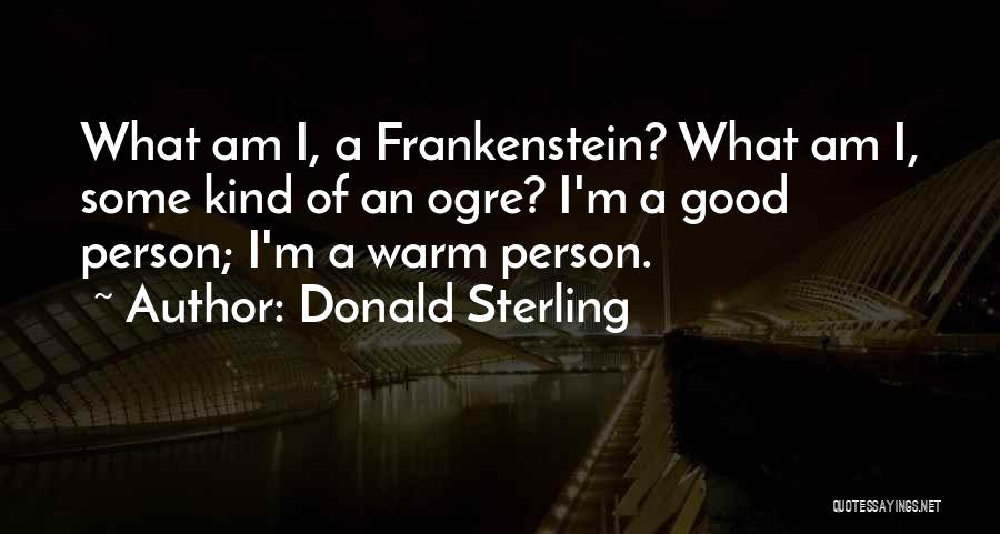 Donald Sterling Quotes: What Am I, A Frankenstein? What Am I, Some Kind Of An Ogre? I'm A Good Person; I'm A Warm