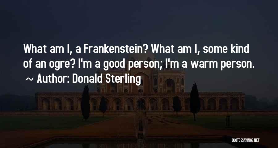 Donald Sterling Quotes: What Am I, A Frankenstein? What Am I, Some Kind Of An Ogre? I'm A Good Person; I'm A Warm