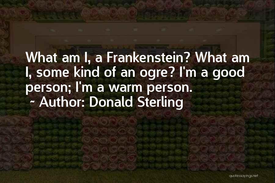Donald Sterling Quotes: What Am I, A Frankenstein? What Am I, Some Kind Of An Ogre? I'm A Good Person; I'm A Warm