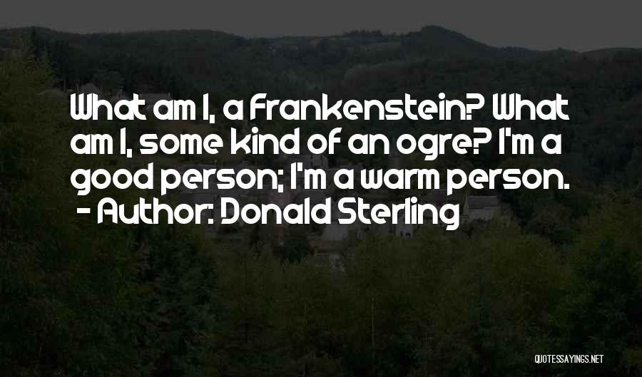 Donald Sterling Quotes: What Am I, A Frankenstein? What Am I, Some Kind Of An Ogre? I'm A Good Person; I'm A Warm