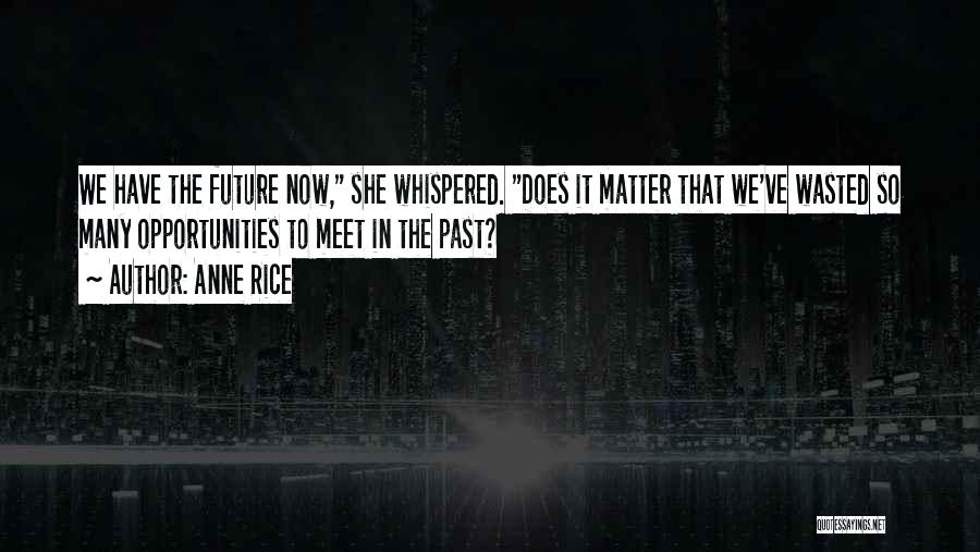 Anne Rice Quotes: We Have The Future Now, She Whispered. Does It Matter That We've Wasted So Many Opportunities To Meet In The