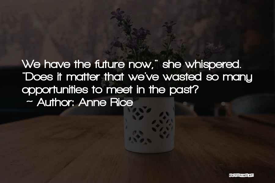 Anne Rice Quotes: We Have The Future Now, She Whispered. Does It Matter That We've Wasted So Many Opportunities To Meet In The