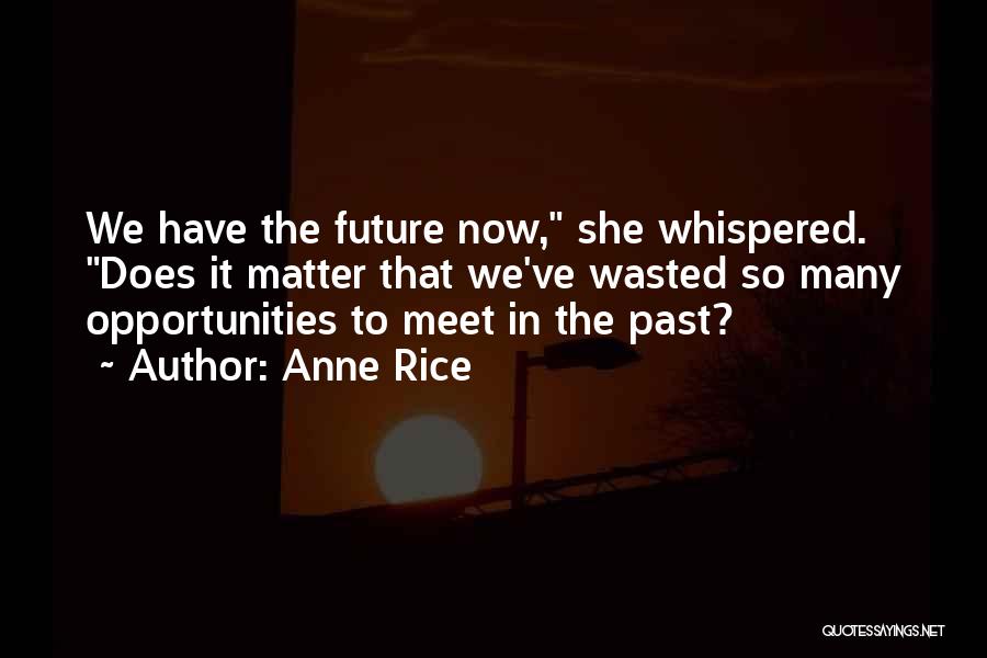 Anne Rice Quotes: We Have The Future Now, She Whispered. Does It Matter That We've Wasted So Many Opportunities To Meet In The