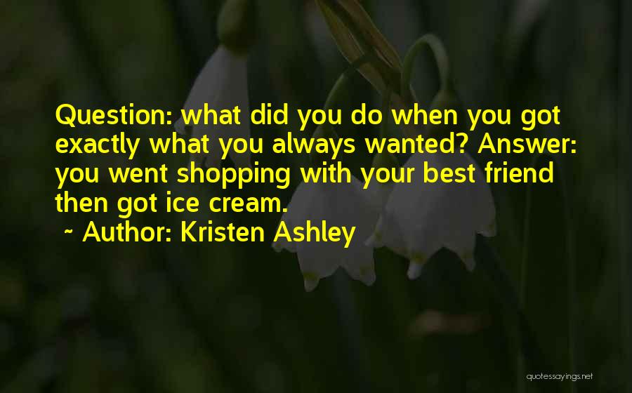 Kristen Ashley Quotes: Question: What Did You Do When You Got Exactly What You Always Wanted? Answer: You Went Shopping With Your Best