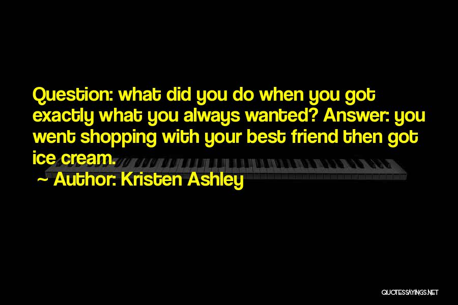 Kristen Ashley Quotes: Question: What Did You Do When You Got Exactly What You Always Wanted? Answer: You Went Shopping With Your Best