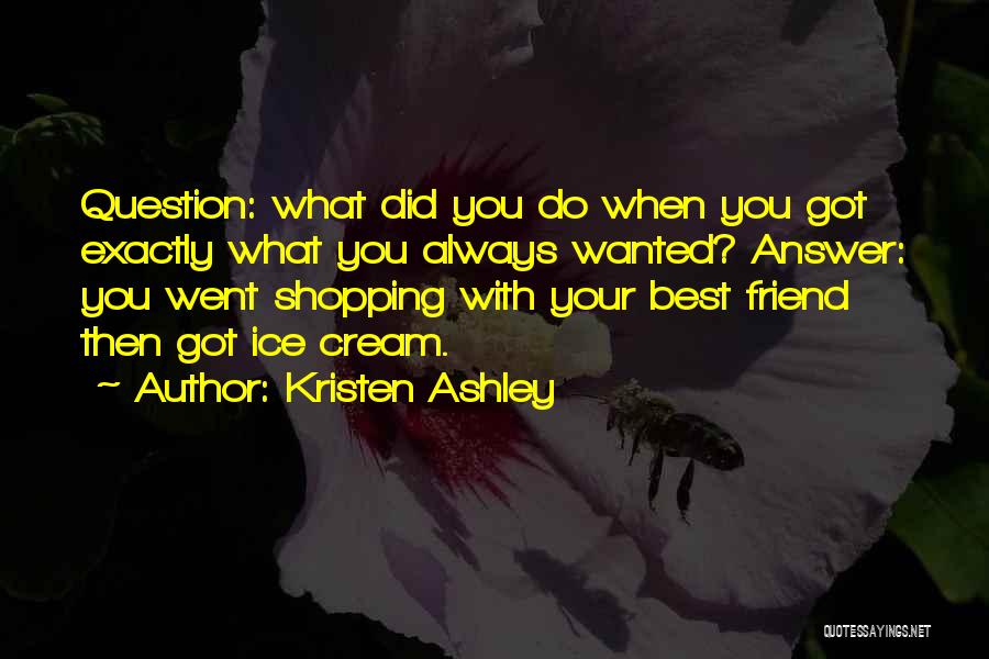 Kristen Ashley Quotes: Question: What Did You Do When You Got Exactly What You Always Wanted? Answer: You Went Shopping With Your Best