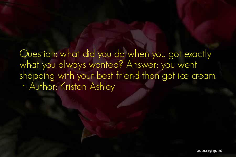 Kristen Ashley Quotes: Question: What Did You Do When You Got Exactly What You Always Wanted? Answer: You Went Shopping With Your Best
