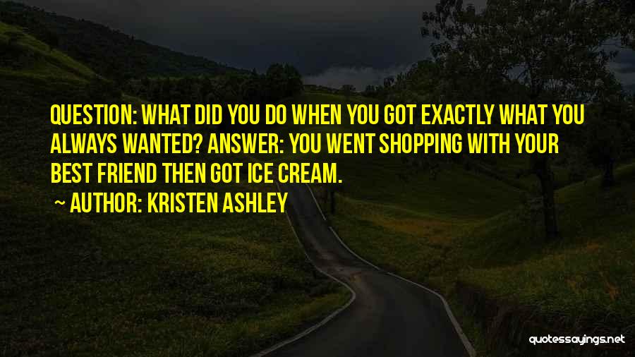 Kristen Ashley Quotes: Question: What Did You Do When You Got Exactly What You Always Wanted? Answer: You Went Shopping With Your Best